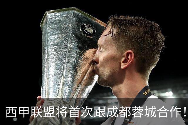 西甲联盟将首次跟成都蓉城合作！西甲主席亲自牵头官宣，值得期待